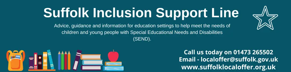 Suffolk Inclusion Support Line. Advice, guidance and information for education settings to help meet the needs of children and young people with Special Educational Needs and Disabilities (SEND). Call us today on 01473 265502, email at localOffer@suffolk.gov.uk, or go to www.suffolkLocalOffer.org.uk